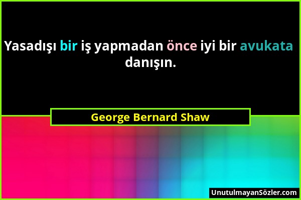 George Bernard Shaw - Yasadışı bir iş yapmadan önce iyi bir avukata danışın....