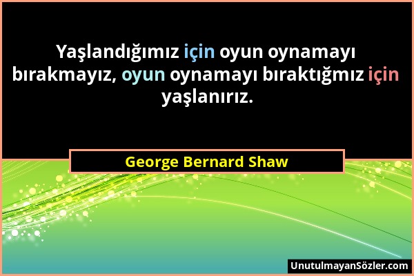 George Bernard Shaw - Yaşlandığımız için oyun oynamayı bırakmayız, oyun oynamayı bıraktığmız için yaşlanırız....