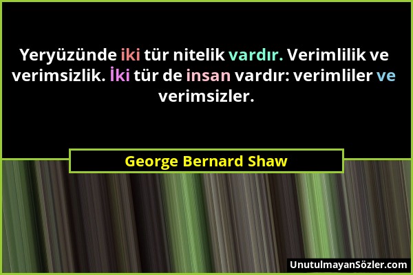 George Bernard Shaw - Yeryüzünde iki tür nitelik vardır. Verimlilik ve verimsizlik. İki tür de insan vardır: verimliler ve verimsizler....