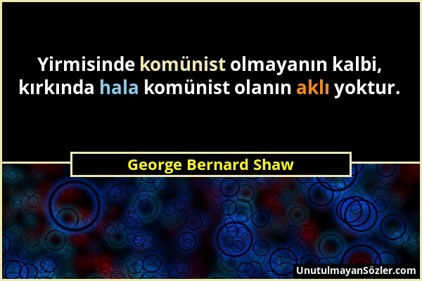George Bernard Shaw - Yirmisinde komünist olmayanın kalbi, kırkında hala komünist olanın aklı yoktur....