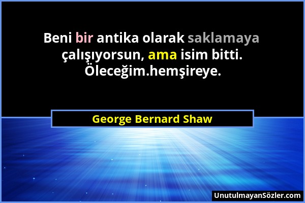 George Bernard Shaw - Beni bir antika olarak saklamaya çalışıyorsun, ama isim bitti. Öleceğim.hemşireye....