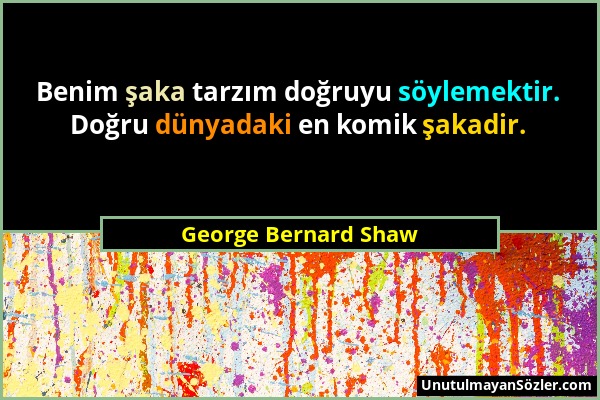 George Bernard Shaw - Benim şaka tarzım doğruyu söylemektir. Doğru dünyadaki en komik şakadir....