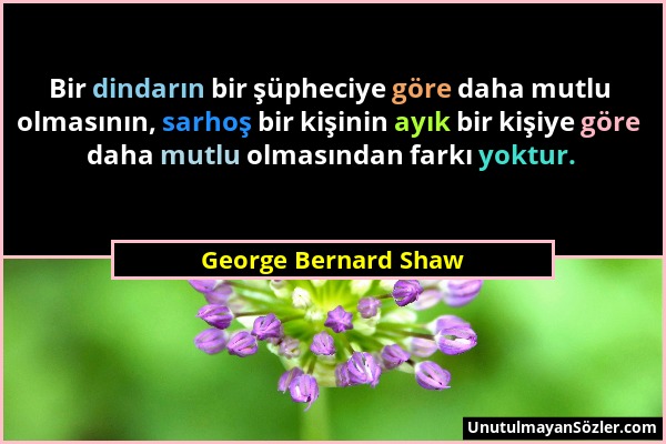 George Bernard Shaw - Bir dindarın bir şüpheciye göre daha mutlu olmasının, sarhoş bir kişinin ayık bir kişiye göre daha mutlu olmasından farkı yoktur...