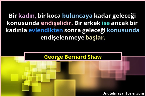 George Bernard Shaw - Bir kadın, bir koca buluncaya kadar geleceği konusunda endişelidir. Bir erkek ise ancak bir kadınla evlendikten sonra geleceği k...