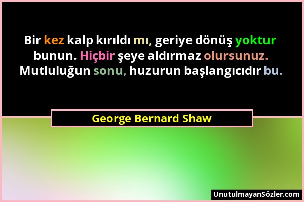 George Bernard Shaw - Bir kez kalp kırıldı mı, geriye dönüş yoktur bunun. Hiçbir şeye aldırmaz olursunuz. Mutluluğun sonu, huzurun başlangıcıdır bu....