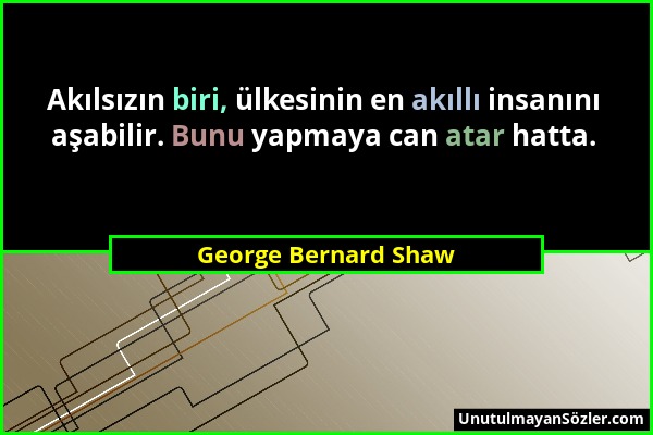 George Bernard Shaw - Akılsızın biri, ülkesinin en akıllı insanını aşabilir. Bunu yapmaya can atar hatta....