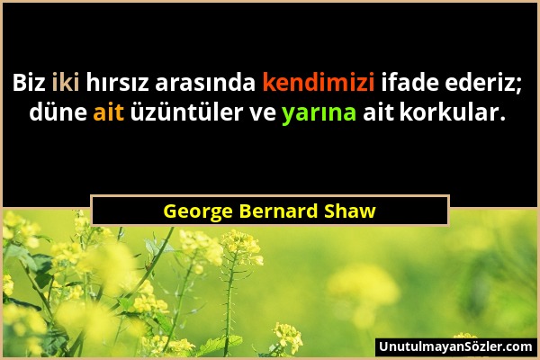 George Bernard Shaw - Biz iki hırsız arasında kendimizi ifade ederiz; düne ait üzüntüler ve yarına ait korkular....