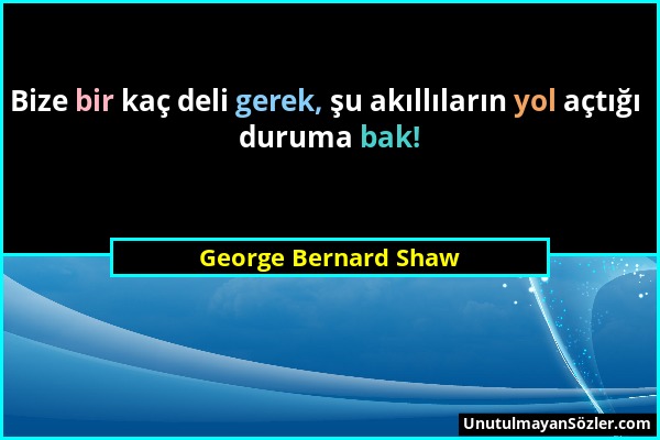 George Bernard Shaw - Bize bir kaç deli gerek, şu akıllıların yol açtığı duruma bak!...