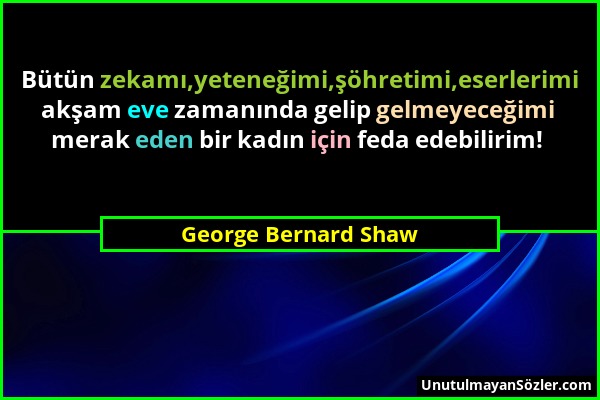George Bernard Shaw - Bütün zekamı,yeteneğimi,şöhretimi,eserlerimi akşam eve zamanında gelip gelmeyeceğimi merak eden bir kadın için feda edebilirim!...