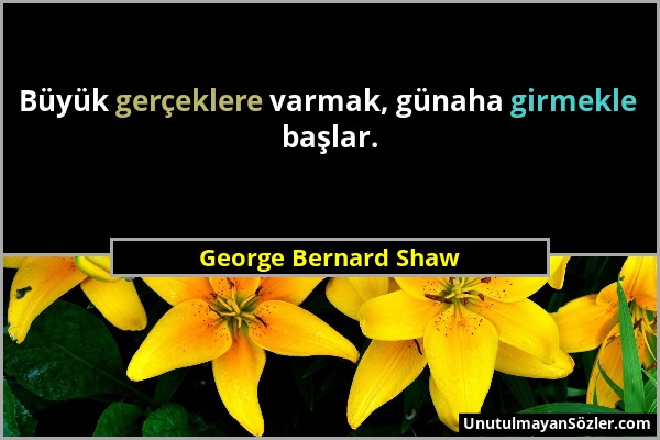 George Bernard Shaw - Büyük gerçeklere varmak, günaha girmekle başlar....