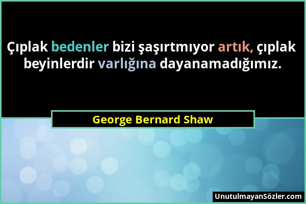 George Bernard Shaw - Çıplak bedenler bizi şaşırtmıyor artık, çıplak beyinlerdir varlığına dayanamadığımız....