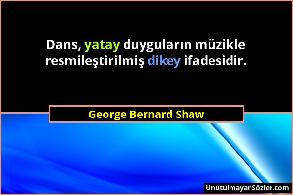 George Bernard Shaw - Dans, yatay duyguların müzikle resmileştirilmiş dikey ifadesidir....