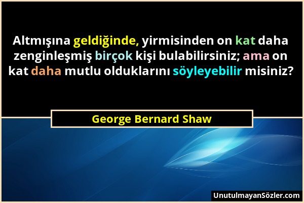 George Bernard Shaw - Altmışına geldiğinde, yirmisinden on kat daha zenginleşmiş birçok kişi bulabilirsiniz; ama on kat daha mutlu olduklarını söyleye...