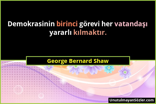George Bernard Shaw - Demokrasinin birinci görevi her vatandaşı yararlı kılmaktır....