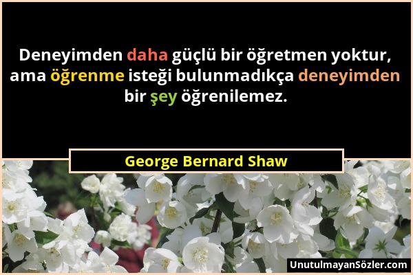 George Bernard Shaw - Deneyimden daha güçlü bir öğretmen yoktur, ama öğrenme isteği bulunmadıkça deneyimden bir şey öğrenilemez....