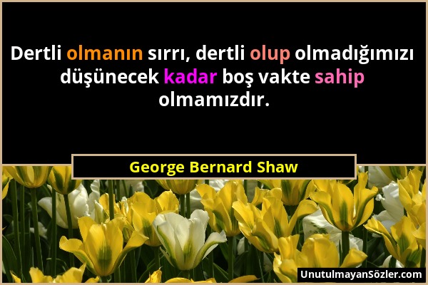 George Bernard Shaw - Dertli olmanın sırrı, dertli olup olmadığımızı düşünecek kadar boş vakte sahip olmamızdır....