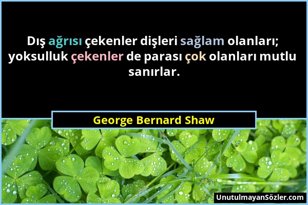 George Bernard Shaw - Dış ağrısı çekenler dişleri sağlam olanları; yoksulluk çekenler de parası çok olanları mutlu sanırlar....