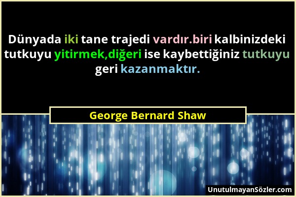 George Bernard Shaw - Dünyada iki tane trajedi vardır.biri kalbinizdeki tutkuyu yitirmek,diğeri ise kaybettiğiniz tutkuyu geri kazanmaktır....