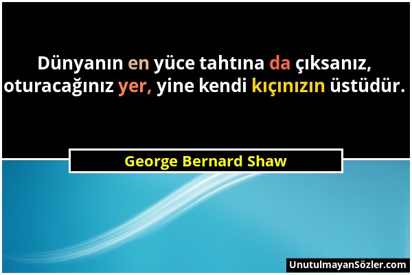 George Bernard Shaw - Dünyanın en yüce tahtına da çıksanız, oturacağınız yer, yine kendi kıçınızın üstüdür....