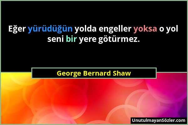 George Bernard Shaw - Eğer yürüdüğün yolda engeller yoksa o yol seni bir yere götürmez....