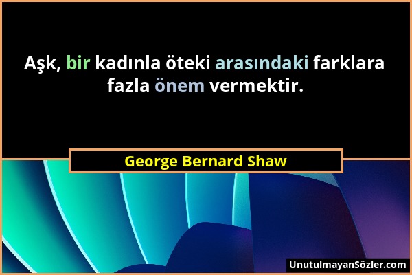 George Bernard Shaw - Aşk, bir kadınla öteki arasındaki farklara fazla önem vermektir....
