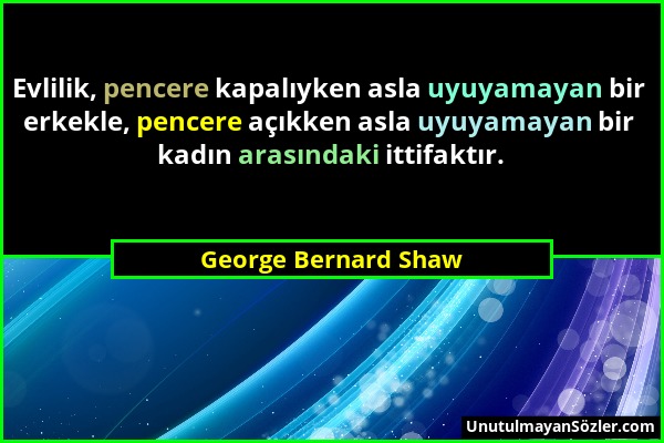 George Bernard Shaw - Evlilik, pencere kapalıyken asla uyuyamayan bir erkekle, pencere açıkken asla uyuyamayan bir kadın arasındaki ittifaktır....