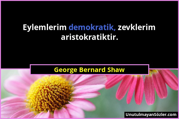 George Bernard Shaw - Eylemlerim demokratik, zevklerim aristokratiktir....