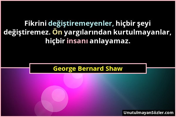 George Bernard Shaw - Fikrini değiştiremeyenler, hiçbir şeyi değiştiremez. Ön yargılarından kurtulmayanlar, hiçbir insanı anlayamaz....