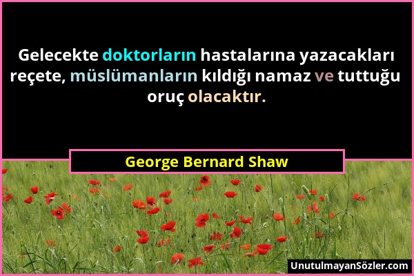 George Bernard Shaw - Gelecekte doktorların hastalarına yazacakları reçete, müslümanların kıldığı namaz ve tuttuğu oruç olacaktır....