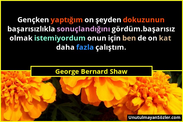 George Bernard Shaw - Gençken yaptığım on şeyden dokuzunun başarısızlıkla sonuçlandığını gördüm.başarısız olmak istemiyordum onun için ben de on kat d...