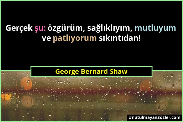 George Bernard Shaw - Gerçek şu: özgürüm, sağlıklıyım, mutluyum ve patlıyorum sıkıntıdan!...