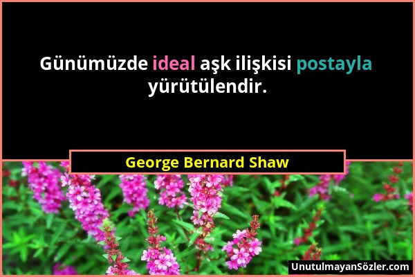 George Bernard Shaw - Günümüzde ideal aşk ilişkisi postayla yürütülendir....