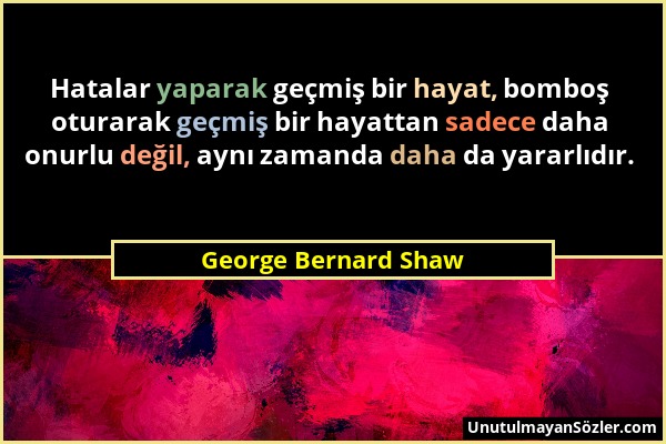 George Bernard Shaw - Hatalar yaparak geçmiş bir hayat, bomboş oturarak geçmiş bir hayattan sadece daha onurlu değil, aynı zamanda daha da yararlıdır....