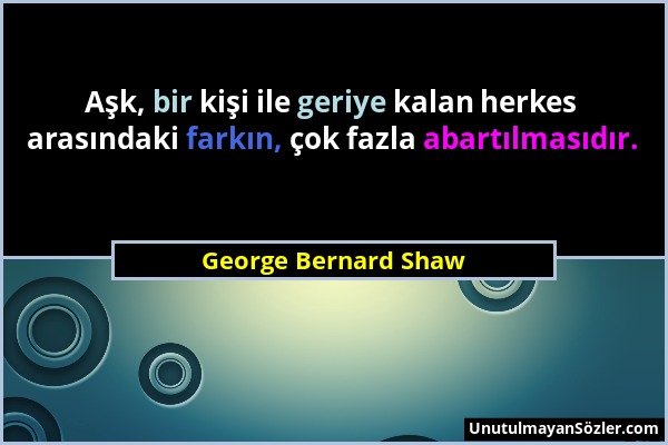 George Bernard Shaw - Aşk, bir kişi ile geriye kalan herkes arasındaki farkın, çok fazla abartılmasıdır....