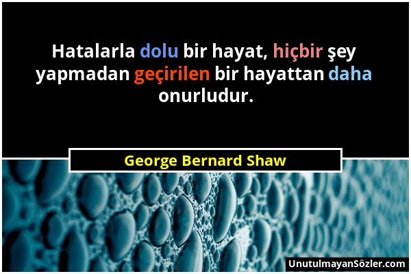 George Bernard Shaw - Hatalarla dolu bir hayat, hiçbir şey yapmadan geçirilen bir hayattan daha onurludur....
