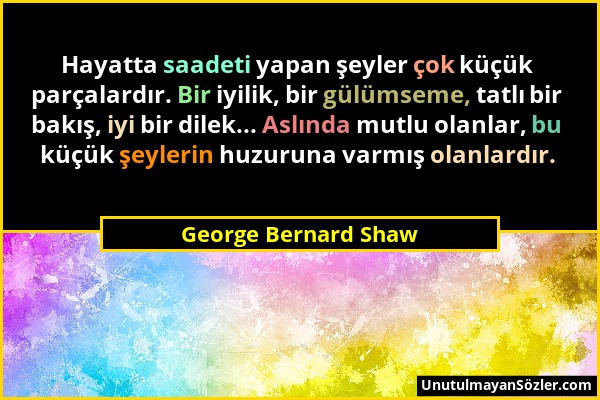 George Bernard Shaw - Hayatta saadeti yapan şeyler çok küçük parçalardır. Bir iyilik, bir gülümseme, tatlı bir bakış, iyi bir dilek... Aslında mutlu o...