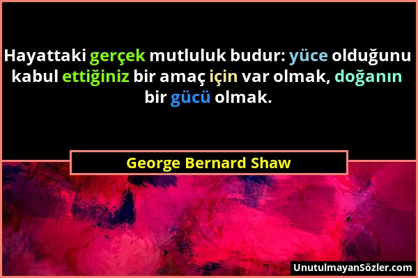 George Bernard Shaw - Hayattaki gerçek mutluluk budur: yüce olduğunu kabul ettiğiniz bir amaç için var olmak, doğanın bir gücü olmak....