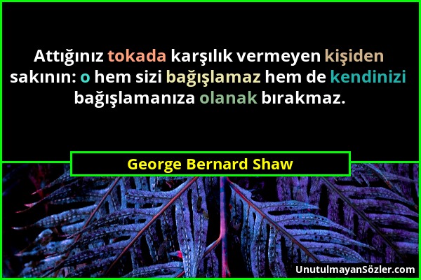 George Bernard Shaw - Attığınız tokada karşılık vermeyen kişiden sakının: o hem sizi bağışlamaz hem de kendinizi bağışlamanıza olanak bırakmaz....