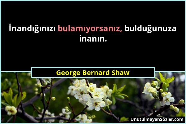 George Bernard Shaw - İnandığınızı bulamıyorsanız, bulduğunuza inanın....