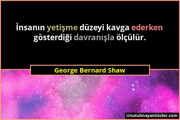 George Bernard Shaw - İnsanın yetişme düzeyi kavga ederken gösterdiği davranışla ölçülür....