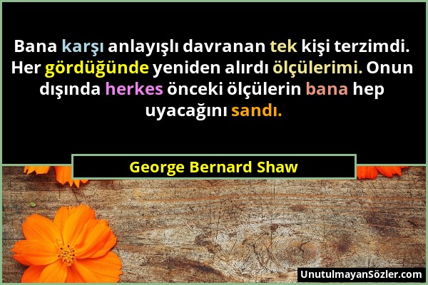 George Bernard Shaw - Bana karşı anlayışlı davranan tek kişi terzimdi. Her gördüğünde yeniden alırdı ölçülerimi. Onun dışında herkes önceki ölçülerin...