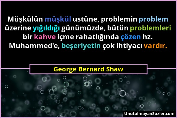 George Bernard Shaw - Müşkülün müşkül ustüne, problemin problem üzerine yığıldığı günümüzde, bütün problemleri bir kahve içme rahatlığında çözen hz. M...
