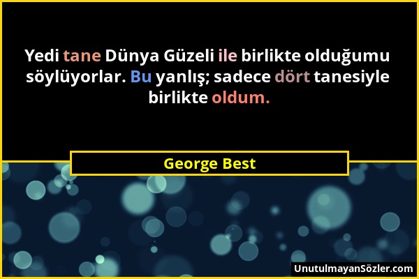 George Best - Yedi tane Dünya Güzeli ile birlikte olduğumu söylüyorlar. Bu yanlış; sadece dört tanesiyle birlikte oldum....