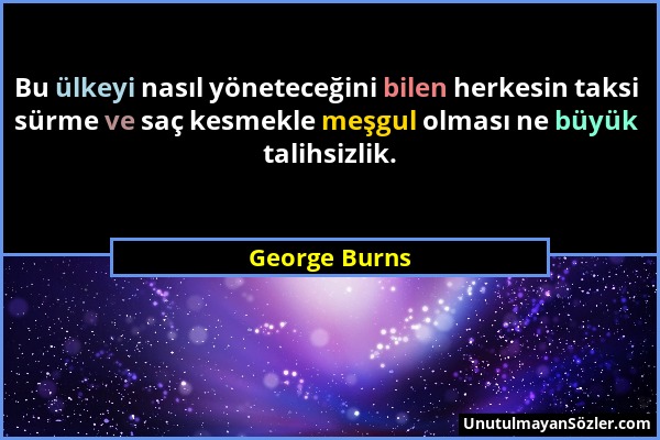 George Burns - Bu ülkeyi nasıl yöneteceğini bilen herkesin taksi sürme ve saç kesmekle meşgul olması ne büyük talihsizlik....