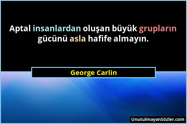 George Carlin - Aptal insanlardan oluşan büyük grupların gücünü asla hafife almayın....