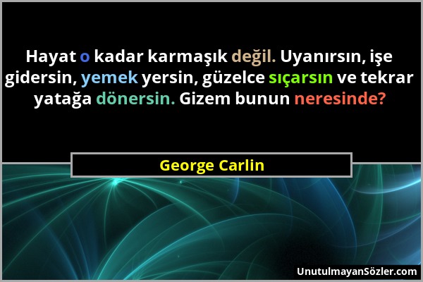 George Carlin - Hayat o kadar karmaşık değil. Uyanırsın, işe gidersin, yemek yersin, güzelce sıçarsın ve tekrar yatağa dönersin. Gizem bunun neresinde...