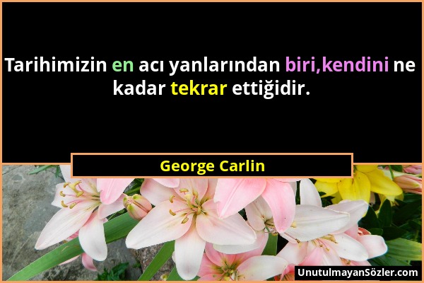 George Carlin - Tarihimizin en acı yanlarından biri,kendini ne kadar tekrar ettiğidir....