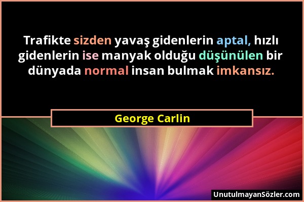 George Carlin - Trafikte sizden yavaş gidenlerin aptal, hızlı gidenlerin ise manyak olduğu düşünülen bir dünyada normal insan bulmak imkansız....