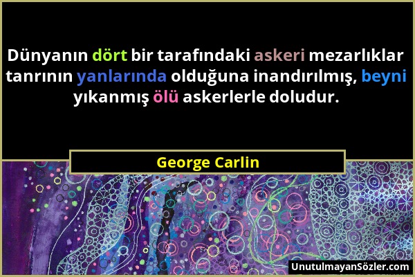 George Carlin - Dünyanın dört bir tarafındaki askeri mezarlıklar tanrının yanlarında olduğuna inandırılmış, beyni yıkanmış ölü askerlerle doludur....