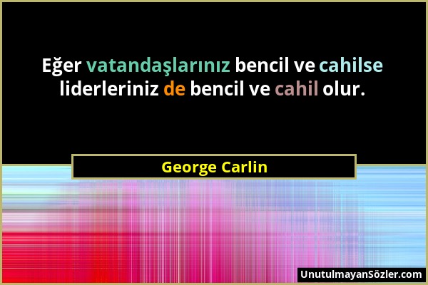 George Carlin - Eğer vatandaşlarınız bencil ve cahilse liderleriniz de bencil ve cahil olur....